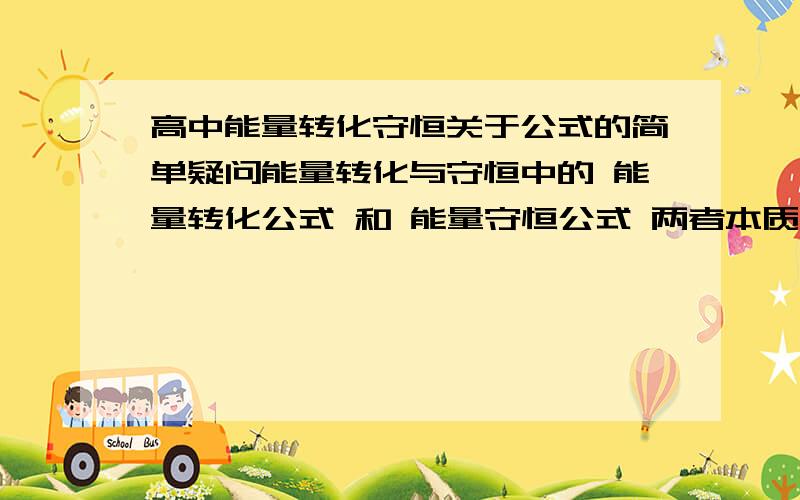 高中能量转化守恒关于公式的简单疑问能量转化与守恒中的 能量转化公式 和 能量守恒公式 两者本质相同吗?计算运用时一般选哪一个公式去解题