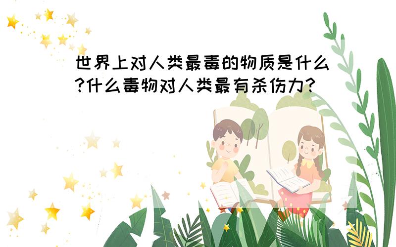 世界上对人类最毒的物质是什么?什么毒物对人类最有杀伤力?