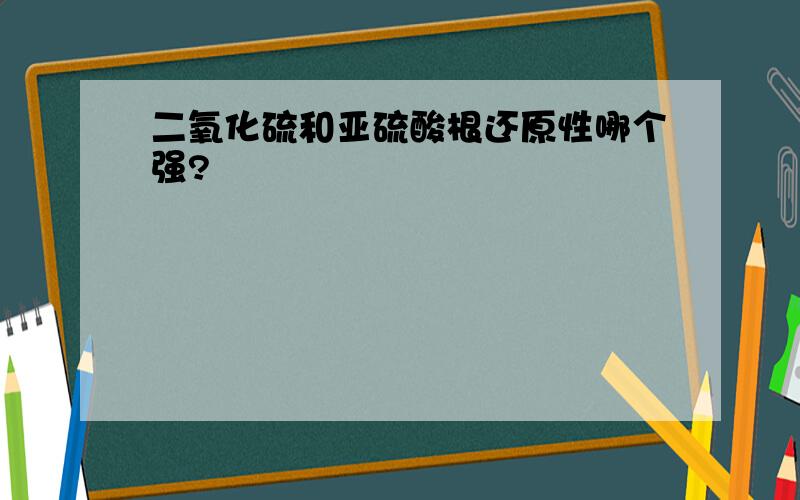 二氧化硫和亚硫酸根还原性哪个强?