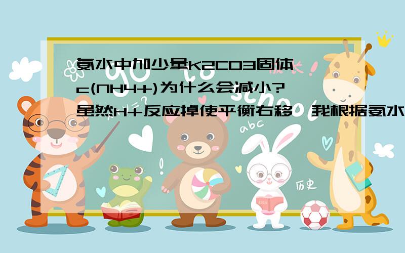 氨水中加少量K2CO3固体,c(NH4+)为什么会减小?虽然H+反应掉使平衡右移,我根据氨水电离大于水解想不通