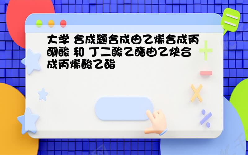 大学 合成题合成由乙烯合成丙酮酸 和 丁二酸乙酯由乙炔合成丙烯酸乙酯