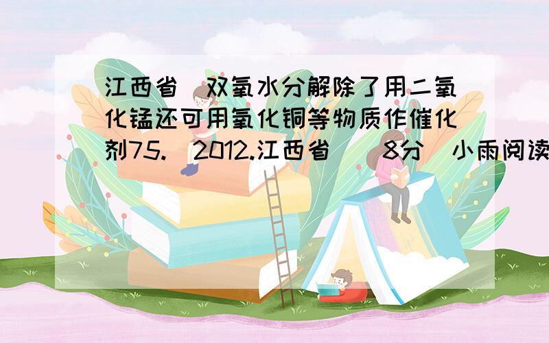 江西省）双氧水分解除了用二氧化锰还可用氧化铜等物质作催化剂75.（2012.江西省）(8分)小雨阅读课外资料得知：双氧水分解除了用二氧化锰还可用氧化铜等物质作催化剂,于是他对氧化铜产