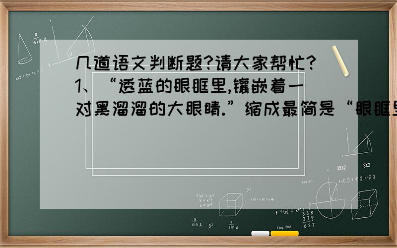 几道语文判断题?请大家帮忙?1、“透蓝的眼眶里,镶嵌着一对黑溜溜的大眼睛.”缩成最简是“眼眶里镶嵌着眼睛.” （ ）2、虽然时间是无价之宝,但是我们要加倍珍惜. （ )3、《林海》一文按