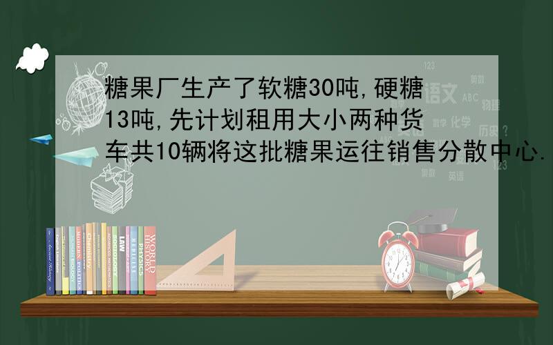 糖果厂生产了软糖30吨,硬糖13吨,先计划租用大小两种货车共10辆将这批糖果运往销售分散中心.由于包装箱的不同,大货车可装载4吨软糖和一顿硬糖；小货车装载硬糖、软糖各2吨.若厂家安排两