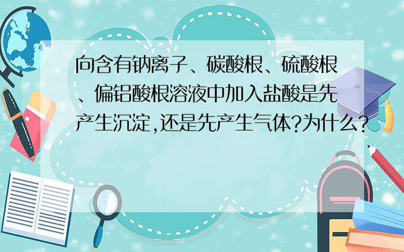 向含有钠离子、碳酸根、硫酸根、偏铝酸根溶液中加入盐酸是先产生沉淀,还是先产生气体?为什么?