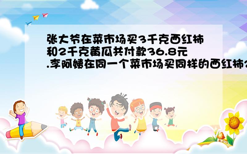 张大爷在菜市场买3千克西红柿和2千克黄瓜共付款36.8元.李阿姨在同一个菜市场买同样的西红柿2千克和黄瓜3千克共付款35.2元,每千克西红柿多少元?每千克黄瓜多少元?