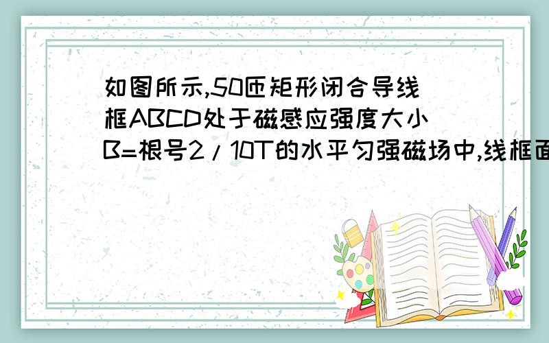 如图所示,50匝矩形闭合导线框ABCD处于磁感应强度大小B=根号2/10T的水平匀强磁场中,线框面积S=0.5m2,线框电阻不计.线框绕垂直于磁场的轴OO' 以角速度ω=200rad/s匀速转动,并与理想变压器原线圈和