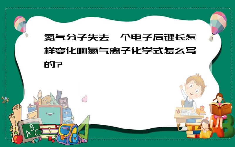 氮气分子失去一个电子后键长怎样变化啊氮气离子化学式怎么写的?