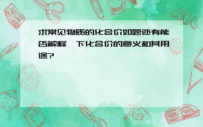 求常见物质的化合价如题还有能否解释一下化合价的意义和其用途?