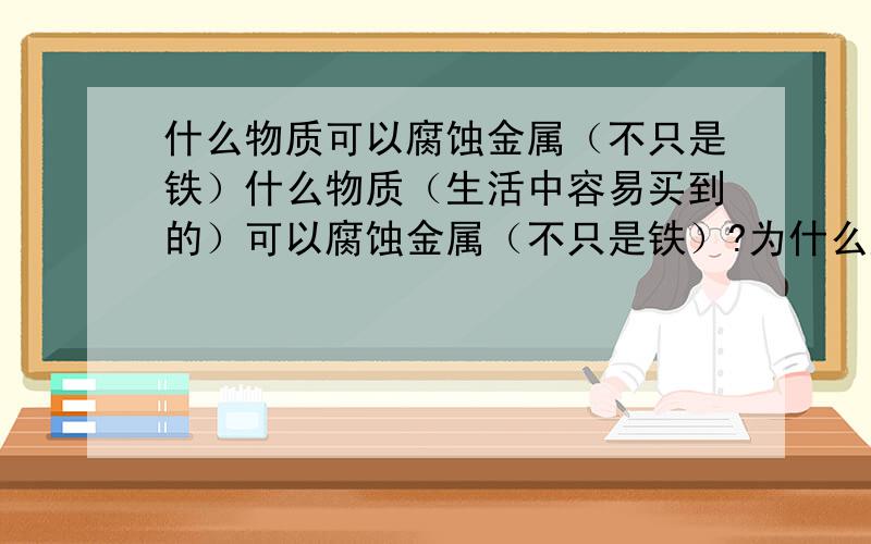 什么物质可以腐蚀金属（不只是铁）什么物质（生活中容易买到的）可以腐蚀金属（不只是铁）?为什么越狱里的MIKE用两条牙膏混合在一起就能腐蚀金属?