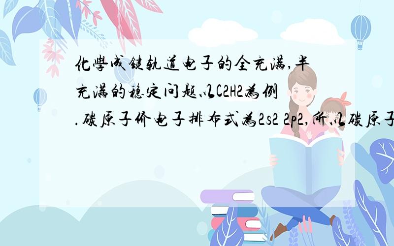 化学成键轨道电子的全充满,半充满的稳定问题以C2H2为例.碳原子价电子排布式为2s2 2p2,所以碳原子p轨道上有两个未成对电子和一个空轨道,一共需要4个电子来填满,由于氢原子只有一个电子来