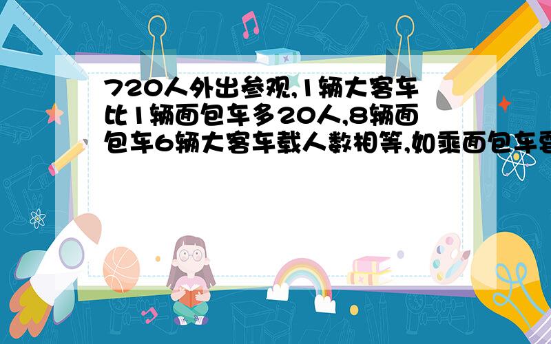 720人外出参观,1辆大客车比1辆面包车多20人,8辆面包车6辆大客车载人数相等,如乘面包车要几辆?大客车?