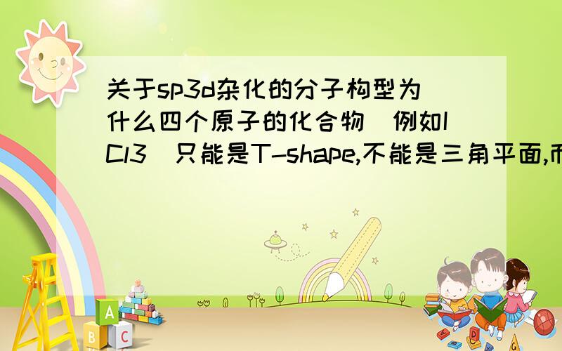 关于sp3d杂化的分子构型为什么四个原子的化合物（例如ICl3）只能是T-shape,不能是三角平面,而五个原子的（XeF4）只能是跷跷板型 而不是三角锥形 ,我感觉都可以 可是书上只有一种图示 写错