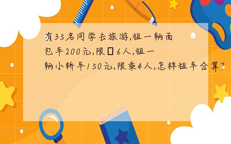 有35名同学去旅游,租一辆面包车200元,限乗6人,租一辆小轿车150元,限乘4人,怎样租车合算?