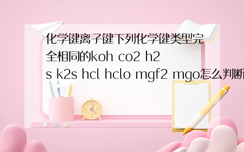 化学键离子键下列化学键类型完全相同的koh co2 h2s k2s hcl hclo mgf2 mgo怎么判断是离子键还是共价键?给一个化学式怎么看出来呢?