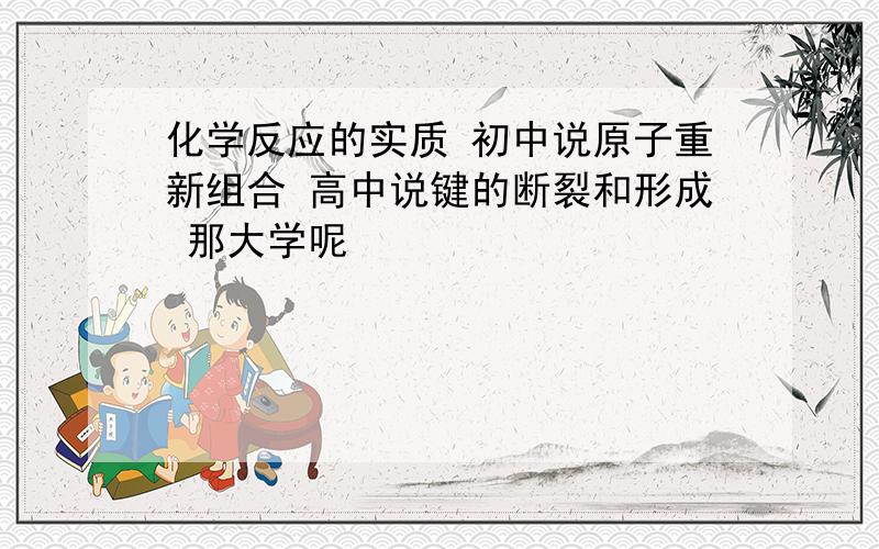 化学反应的实质 初中说原子重新组合 高中说键的断裂和形成 那大学呢