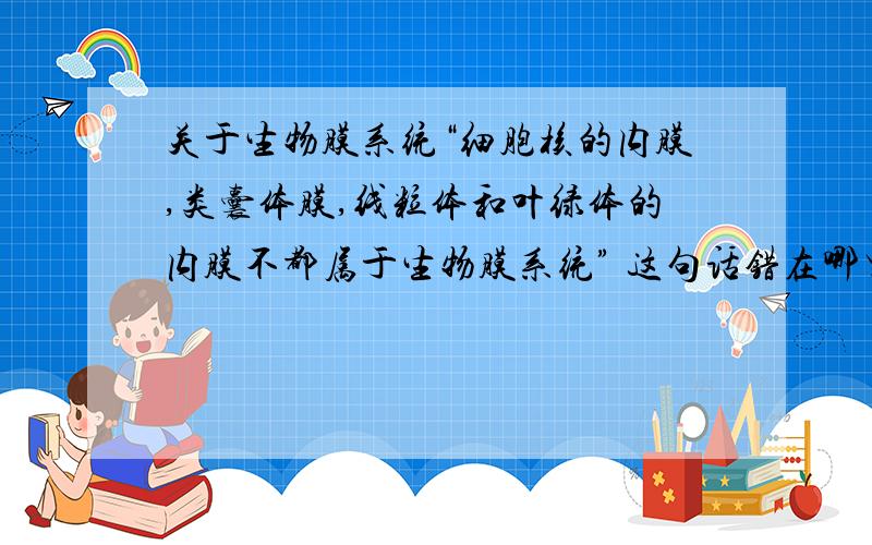 关于生物膜系统“细胞核的内膜,类囊体膜,线粒体和叶绿体的内膜不都属于生物膜系统” 这句话错在哪里呢?