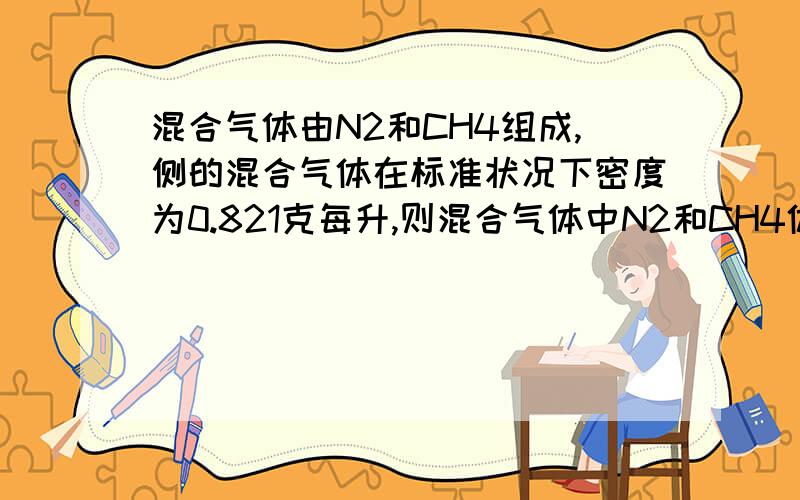 混合气体由N2和CH4组成,侧的混合气体在标准状况下密度为0.821克每升,则混合气体中N2和CH4体积之比.为多少