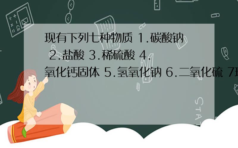 现有下列七种物质 1.碳酸钠 2.盐酸 3.稀硫酸 4.氧化钙固体 5.氢氧化钠 6.二氧化硫 7现有下列七种物质1.碳酸钠2.盐酸3.稀硫酸4.氧化钙固体5.氢氧化钠6.二氧化硫7.三价氢氧化铁根据要求写出下列