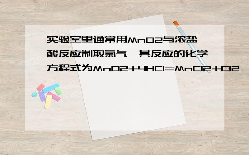 实验室里通常用MnO2与浓盐酸反应制取氯气,其反应的化学方程式为MnO2+4HCl=MnCl2+Cl2↑+2H2O 为进行有关氯气的性质实验,需要4瓶容积为100ML的氯气 氯气的密度为2.91g/L（1）制取4瓶氯气,理论上需要M