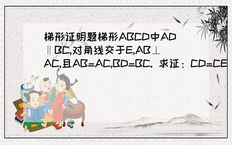 梯形证明题梯形ABCD中AD‖BC,对角线交于E,AB⊥AC,且AB=AC,BD=BC. 求证：CD=CE