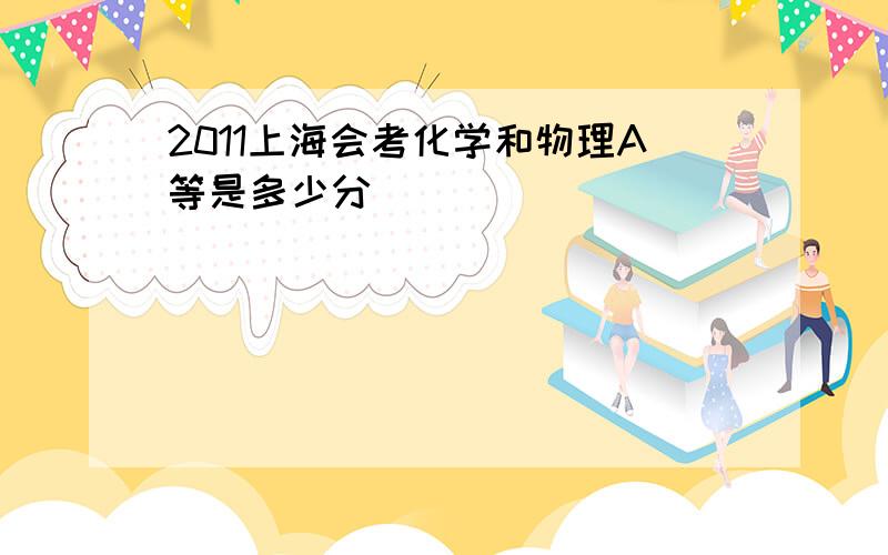 2011上海会考化学和物理A等是多少分