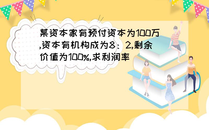 某资本家有预付资本为100万,资本有机构成为8：2,剩余价值为100%,求利润率