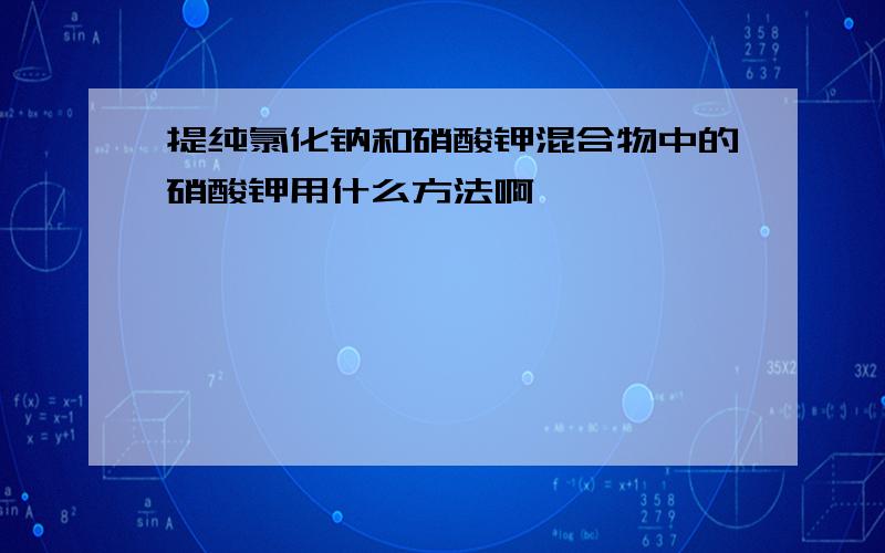 提纯氯化钠和硝酸钾混合物中的硝酸钾用什么方法啊