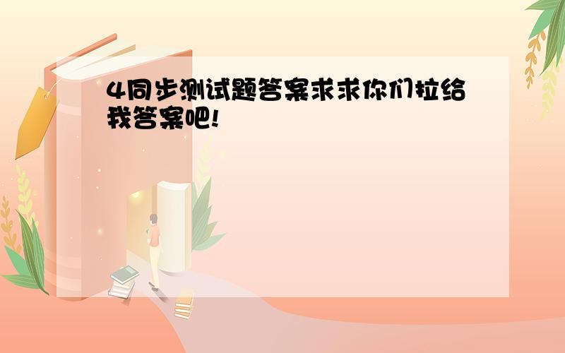 4同步测试题答案求求你们拉给我答案吧!