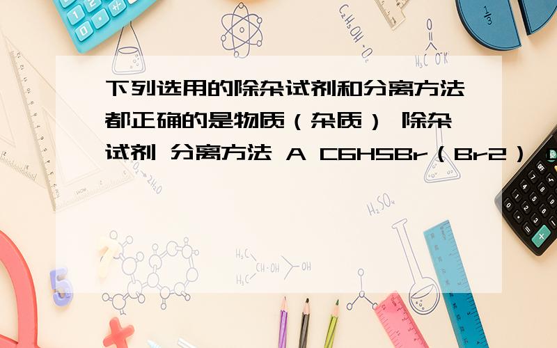 下列选用的除杂试剂和分离方法都正确的是物质（杂质） 除杂试剂 分离方法 A C6H5Br（Br2） C6H6 分液 B FeCl2（FeCl3） Cl2 过滤 C Fe（Al2O3） NaOH溶液 过滤 D C2H6（CH2=CH2） H2 萃取