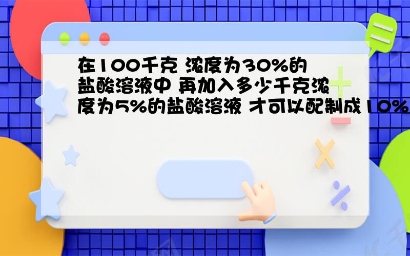 在100千克 浓度为30%的盐酸溶液中 再加入多少千克浓度为5%的盐酸溶液 才可以配制成10%的盐酸溶液?