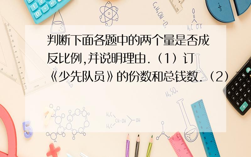 判断下面各题中的两个量是否成反比例,并说明理由.（1）订《少先队员》的份数和总钱数.（2）三角形的面积一定,底和高.