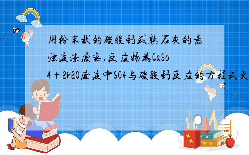 用粉末状的碳酸钙或熟石灰的悬浊液涤废气,反应物为CaSo4+2H2O废液中SO4与碳酸钙反应的方程式火力发电厂燃煤排烟这种类型的,有N0x和SO4产生