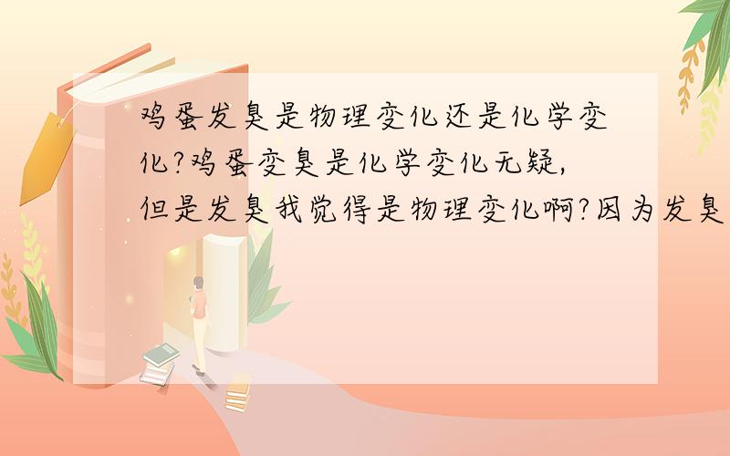 鸡蛋发臭是物理变化还是化学变化?鸡蛋变臭是化学变化无疑,但是发臭我觉得是物理变化啊?因为发臭,说明鸡蛋是臭鸡蛋,而发臭指的是臭气微粒扩散并被人吸入的过程,没有化学变化,应该属于