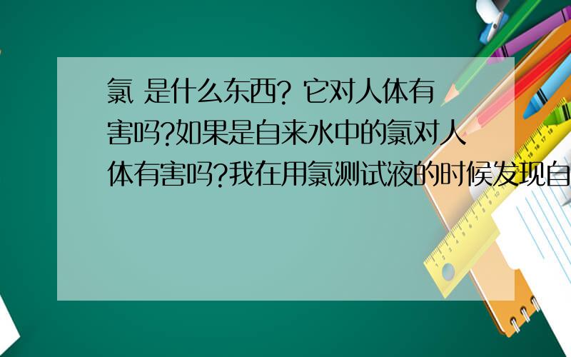 氯 是什么东西? 它对人体有害吗?如果是自来水中的氯对人体有害吗?我在用氯测试液的时候发现自来水中有氯