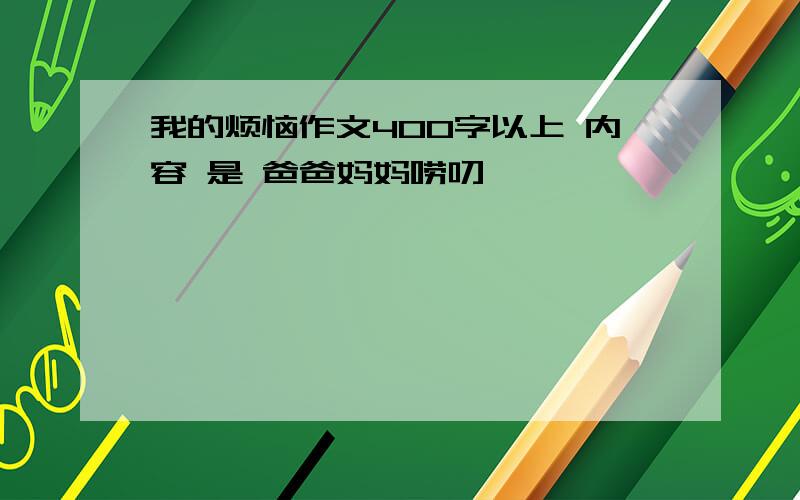 我的烦恼作文400字以上 内容 是 爸爸妈妈唠叨