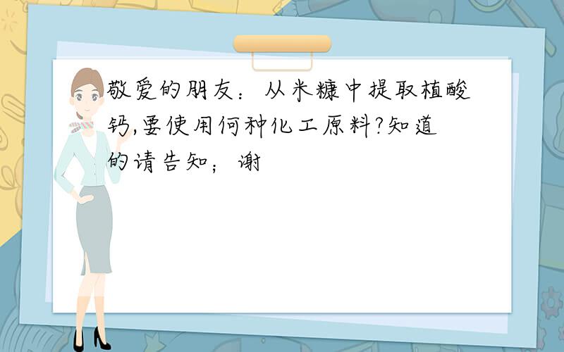 敬爱的朋友：从米糠中提取植酸钙,要使用何种化工原料?知道的请告知；谢