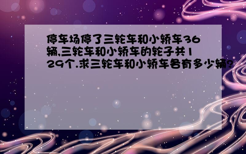 停车场停了三轮车和小轿车36辆,三轮车和小轿车的轮子共129个.求三轮车和小轿车各有多少辆?