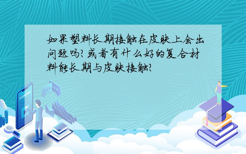 如果塑料长期接触在皮肤上会出问题吗?或者有什么好的复合材料能长期与皮肤接触?