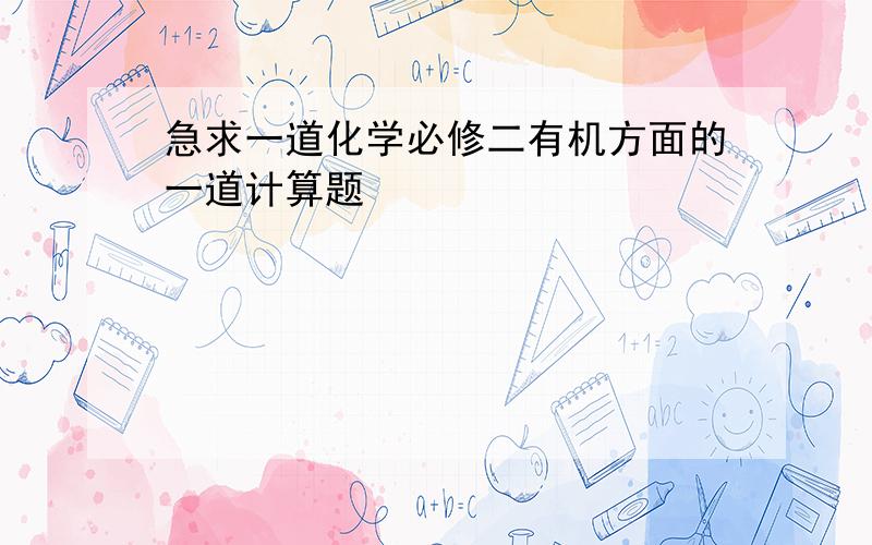 急求一道化学必修二有机方面的一道计算题