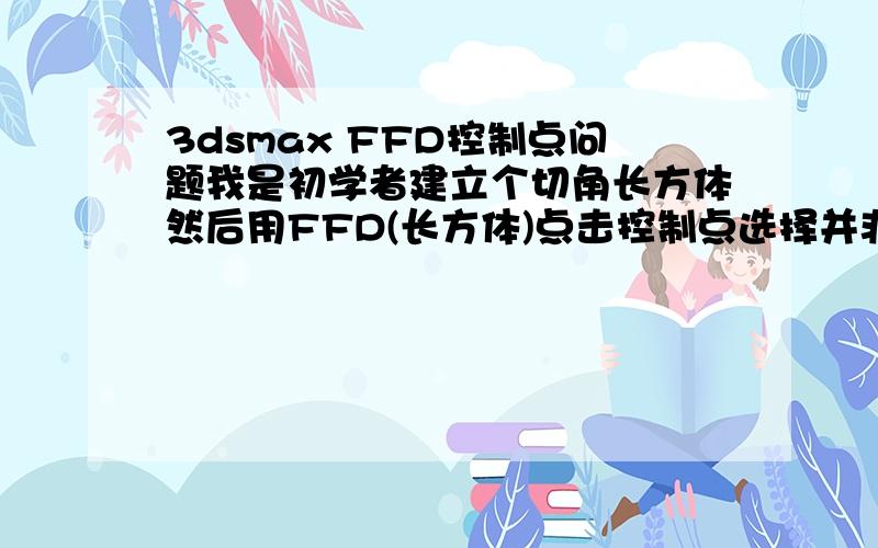 3dsmax FFD控制点问题我是初学者建立个切角长方体然后用FFD(长方体)点击控制点选择并非均匀缩放.为什么不能动?缩放不了?