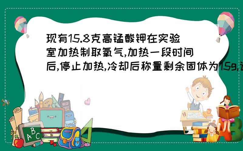 现有15.8克高锰酸钾在实验室加热制取氧气,加热一段时间后,停止加热,冷却后称量剩余固体为15g,请计算:剩余固体中都有什么物质?各多少克?