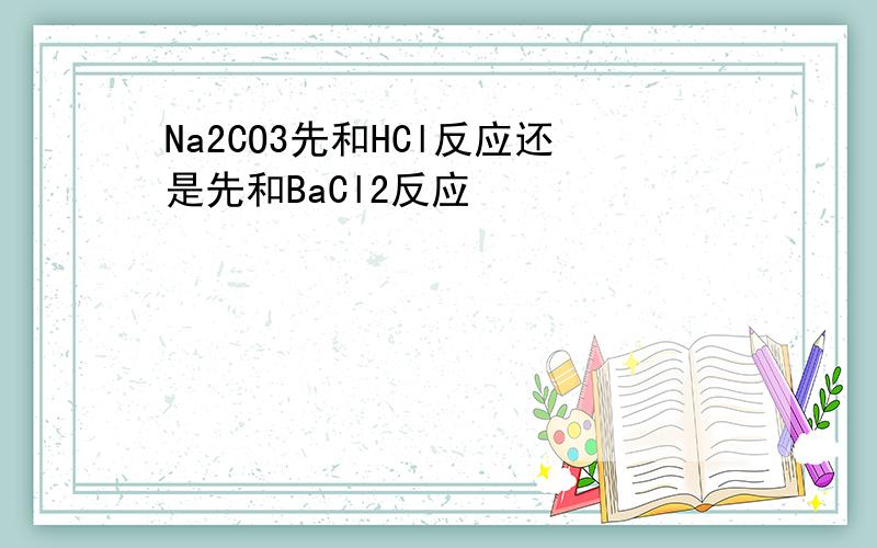 Na2CO3先和HCl反应还是先和BaCl2反应