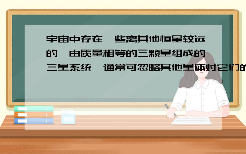 宇宙中存在一些离其他恒星较远的、由质量相等的三颗星组成的三星系统,通常可忽略其他星体对它们的引力作用.已观测到稳定的三星系统存在两种基本的构成形式：一种是三颗星位于同一