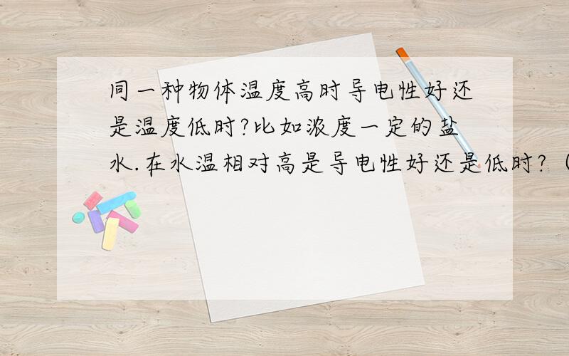 同一种物体温度高时导电性好还是温度低时?比如浓度一定的盐水.在水温相对高是导电性好还是低时?（不会是一样的吧…）