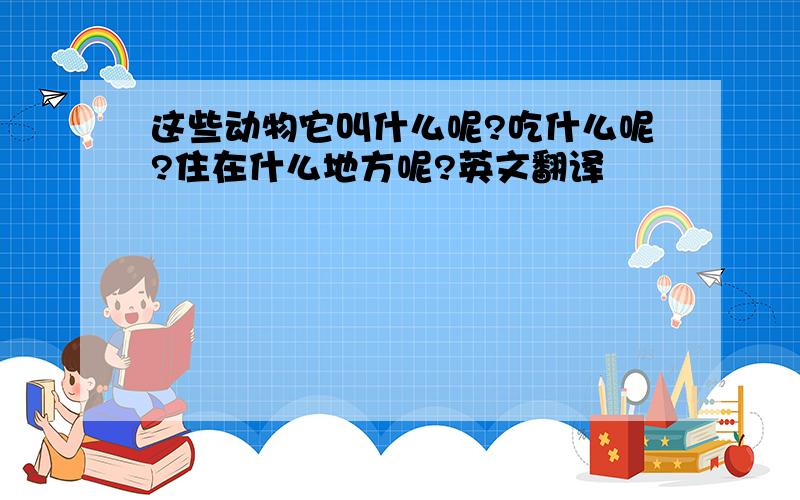 这些动物它叫什么呢?吃什么呢?住在什么地方呢?英文翻译