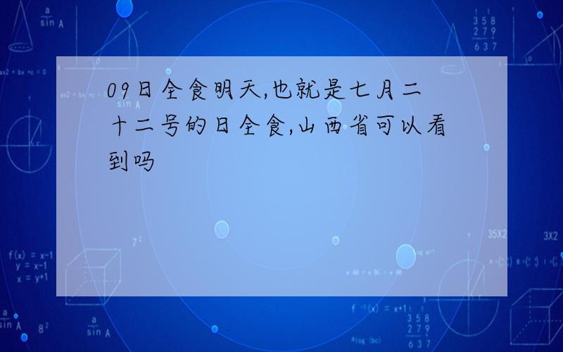 09日全食明天,也就是七月二十二号的日全食,山西省可以看到吗