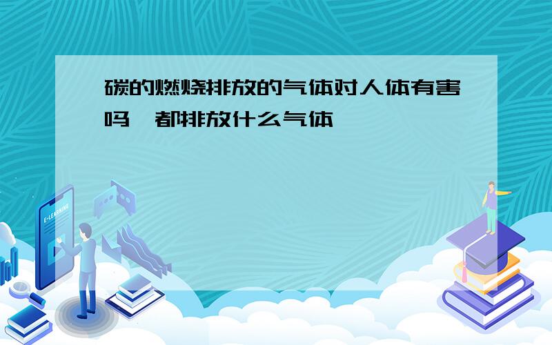 碳的燃烧排放的气体对人体有害吗,都排放什么气体