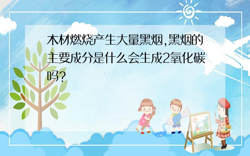 木材燃烧产生大量黑烟,黑烟的主要成分是什么会生成2氧化碳吗？