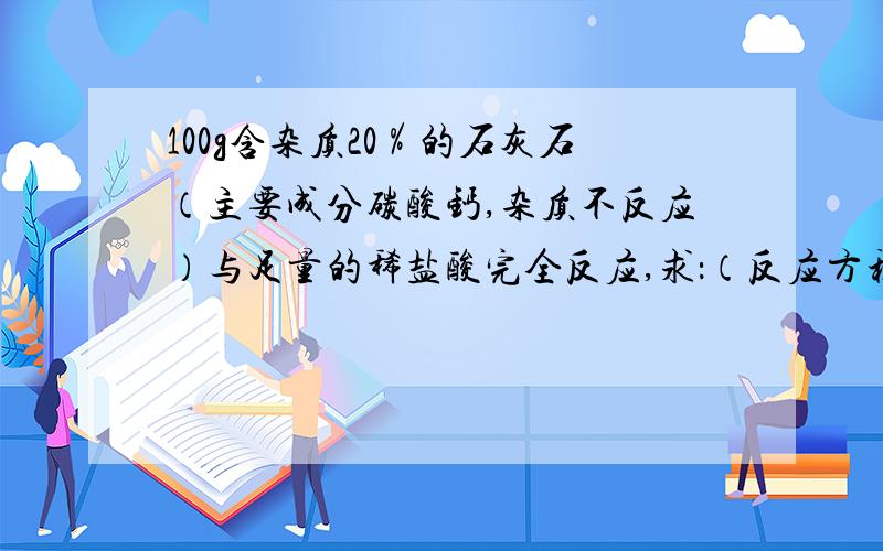 100g含杂质20％的石灰石（主要成分碳酸钙,杂质不反应）与足量的稀盐酸完全反应,求：（反应方程式为CaCO3+2HCl=CaCl2+H2O+CO2↑）（1）生成CO2多少克?（2）CO2体积是多少?（CO2）密度1.977g/L）（3）